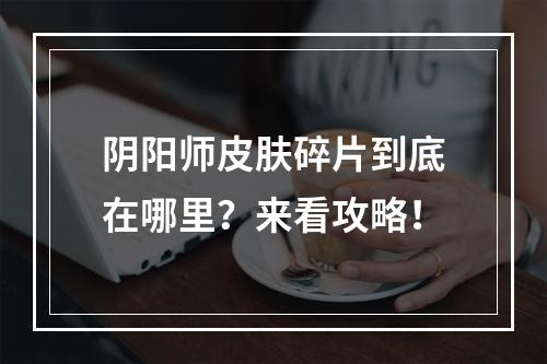 阴阳师皮肤碎片到底在哪里？来看攻略！