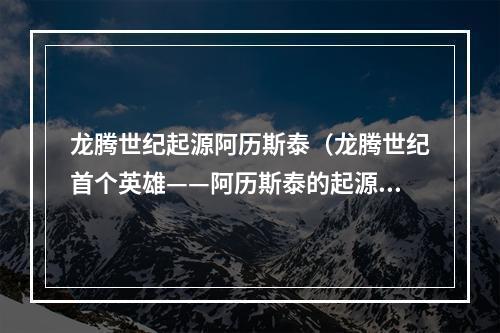 龙腾世纪起源阿历斯泰（龙腾世纪首个英雄——阿历斯泰的起源）