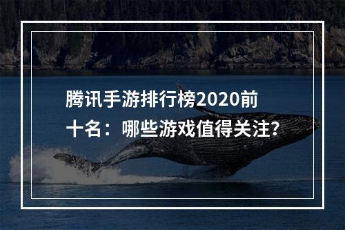 腾讯手游排行榜2020前十名：哪些游戏值得关注？