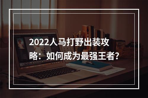 2022人马打野出装攻略：如何成为最强王者？