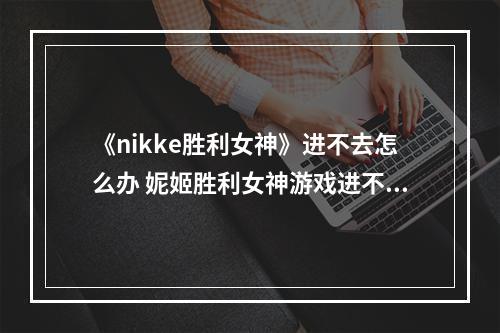 《nikke胜利女神》进不去怎么办 妮姬胜利女神游戏进不去解决办法--手游攻略网