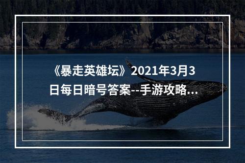 《暴走英雄坛》2021年3月3日每日暗号答案--手游攻略网