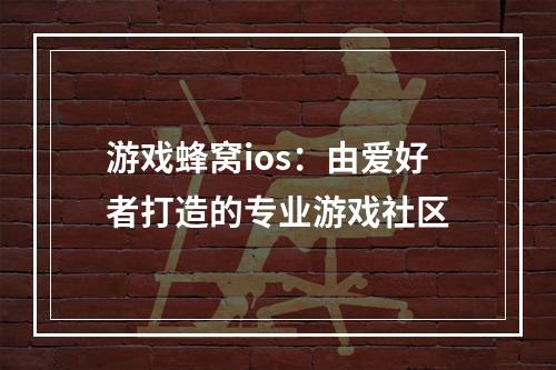 游戏蜂窝ios：由爱好者打造的专业游戏社区