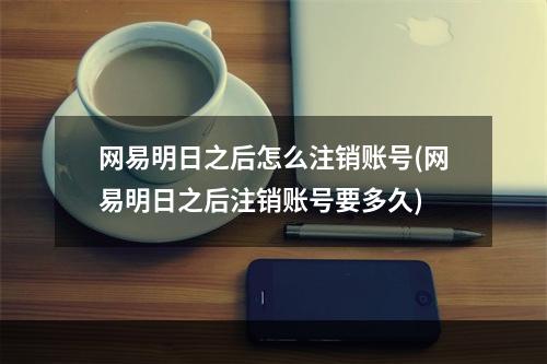 网易明日之后怎么注销账号(网易明日之后注销账号要多久)