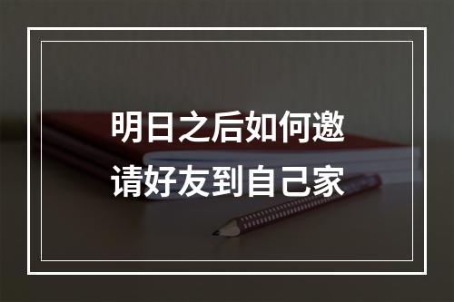 明日之后如何邀请好友到自己家