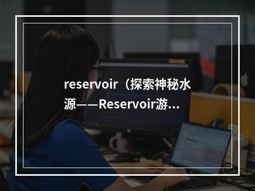 reservoir（探索神秘水源——Reservoir游戏攻略）