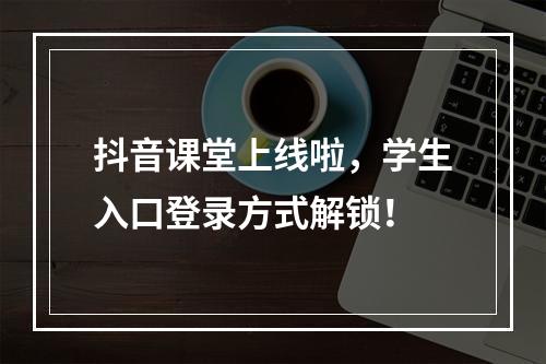 抖音课堂上线啦，学生入口登录方式解锁！