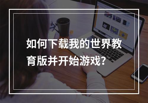 如何下载我的世界教育版并开始游戏？