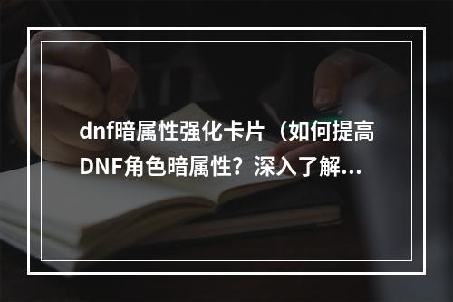 dnf暗属性强化卡片（如何提高DNF角色暗属性？深入了解暗属性强化卡片！）