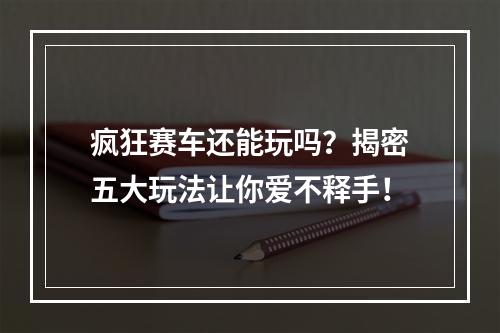 疯狂赛车还能玩吗？揭密五大玩法让你爱不释手！