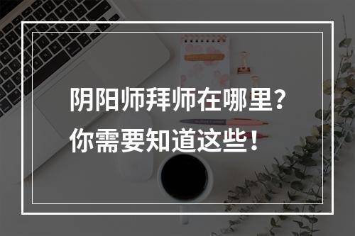 阴阳师拜师在哪里？你需要知道这些！