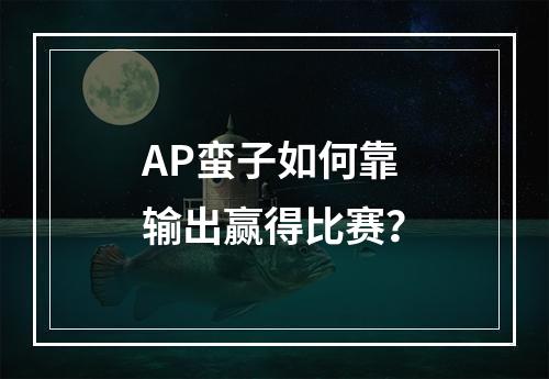 AP蛮子如何靠输出赢得比赛？