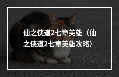 仙之侠道2七章英雄（仙之侠道2七章英雄攻略）