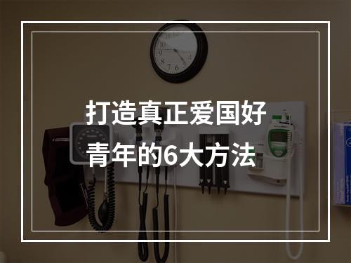 打造真正爱国好青年的6大方法