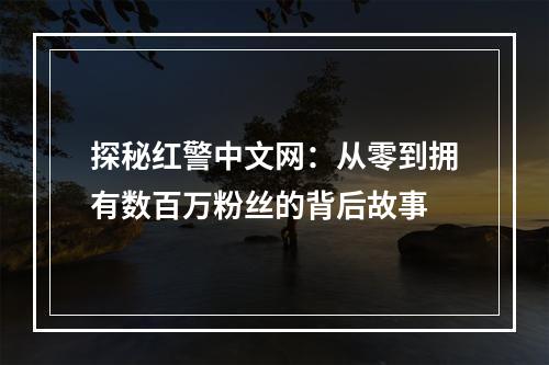 探秘红警中文网：从零到拥有数百万粉丝的背后故事