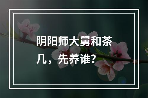 阴阳师大舅和茶几，先养谁？