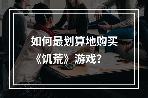 如何最划算地购买《饥荒》游戏？