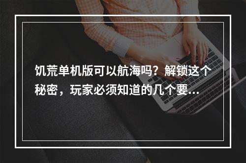 饥荒单机版可以航海吗？解锁这个秘密，玩家必须知道的几个要点