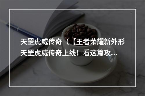 天罡虎威传奇（【王者荣耀新外形天罡虎威传奇上线！看这篇攻略成为操作大师】）