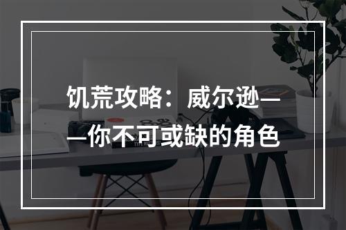 饥荒攻略：威尔逊——你不可或缺的角色