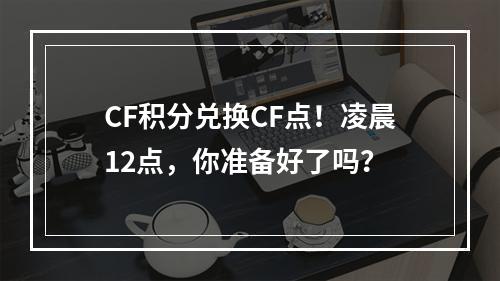 CF积分兑换CF点！凌晨12点，你准备好了吗？