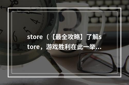 store（【最全攻略】了解store，游戏胜利在此一举！）