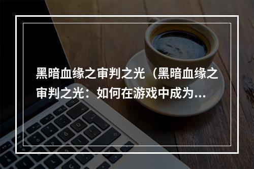 黑暗血缘之审判之光（黑暗血缘之审判之光：如何在游戏中成为最强玩家）