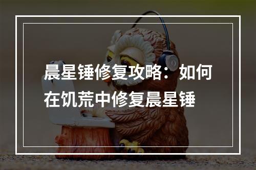 晨星锤修复攻略：如何在饥荒中修复晨星锤