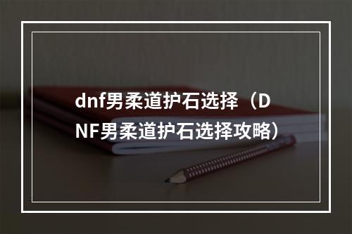 dnf男柔道护石选择（DNF男柔道护石选择攻略）