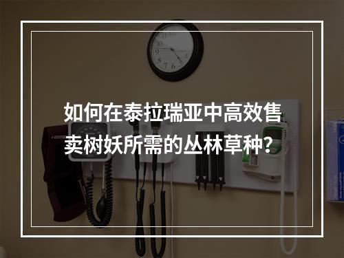 如何在泰拉瑞亚中高效售卖树妖所需的丛林草种？