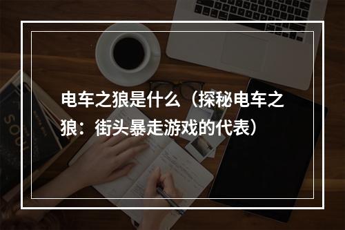 电车之狼是什么（探秘电车之狼：街头暴走游戏的代表）