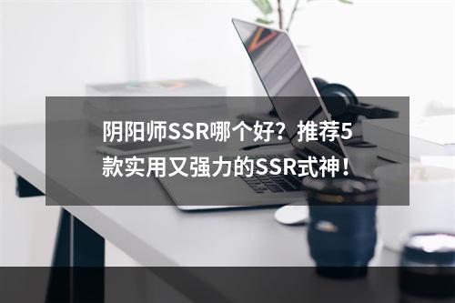 阴阳师SSR哪个好？推荐5款实用又强力的SSR式神！