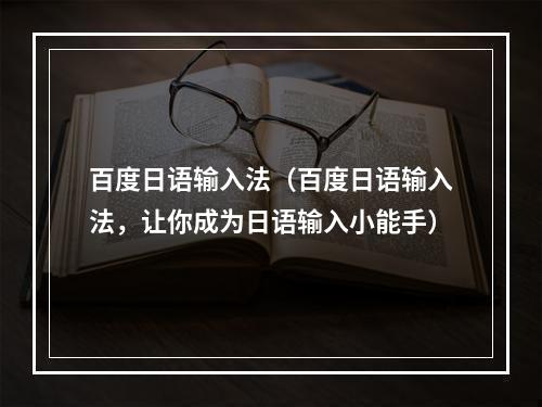 百度日语输入法（百度日语输入法，让你成为日语输入小能手）