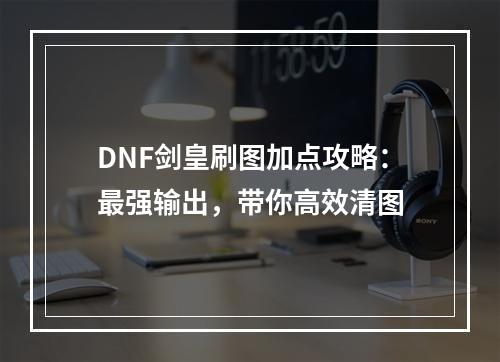 DNF剑皇刷图加点攻略：最强输出，带你高效清图