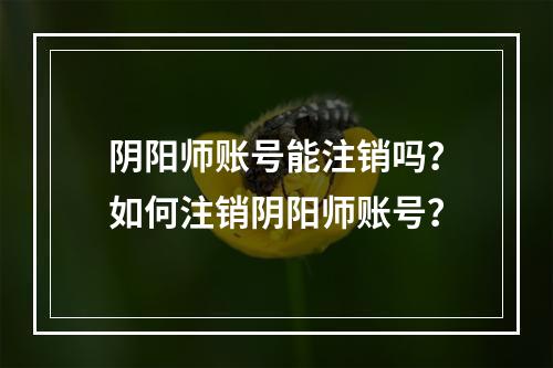 阴阳师账号能注销吗？如何注销阴阳师账号？