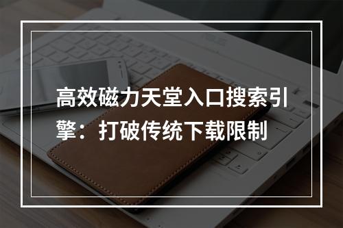 高效磁力天堂入口搜索引擎：打破传统下载限制