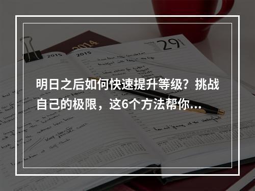 明日之后如何快速提升等级？挑战自己的极限，这6个方法帮你轻松升级！