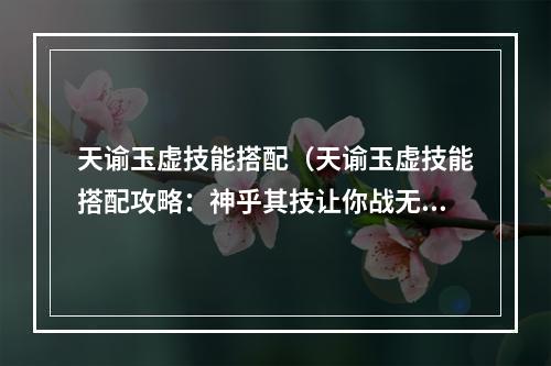 天谕玉虚技能搭配（天谕玉虚技能搭配攻略：神乎其技让你战无不胜！）