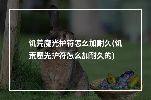 饥荒魔光护符怎么加耐久(饥荒魔光护符怎么加耐久的)