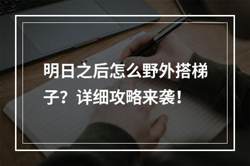 明日之后怎么野外搭梯子？详细攻略来袭！