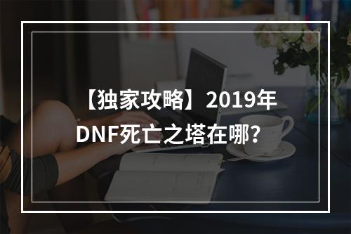 【独家攻略】2019年DNF死亡之塔在哪？