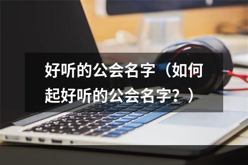 好听的公会名字（如何起好听的公会名字？）