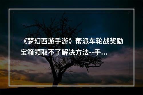 《梦幻西游手游》帮派车轮战奖励宝箱领取不了解决方法--手游攻略网