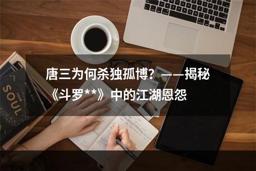 唐三为何杀独孤博？——揭秘《斗罗**》中的江湖恩怨