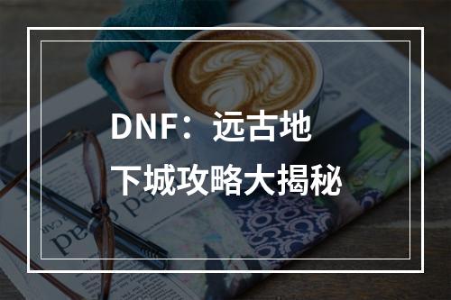 DNF：远古地下城攻略大揭秘