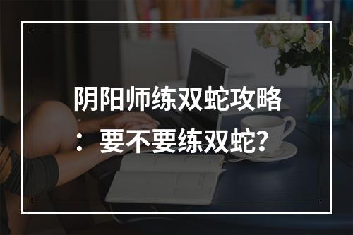 阴阳师练双蛇攻略：要不要练双蛇？