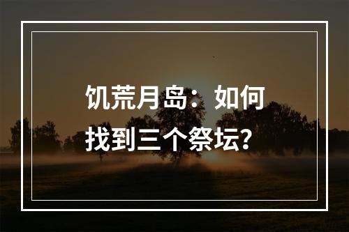 饥荒月岛：如何找到三个祭坛？