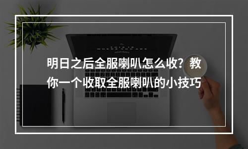 明日之后全服喇叭怎么收？教你一个收取全服喇叭的小技巧