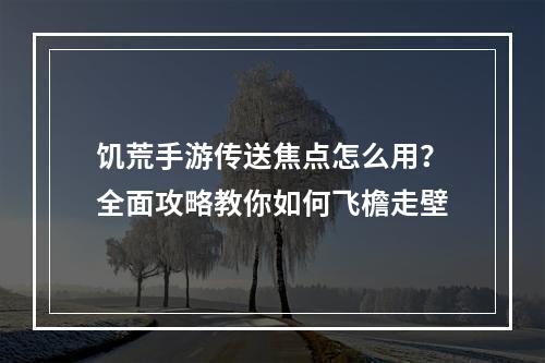 饥荒手游传送焦点怎么用？全面攻略教你如何飞檐走壁