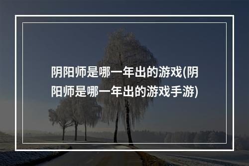 阴阳师是哪一年出的游戏(阴阳师是哪一年出的游戏手游)